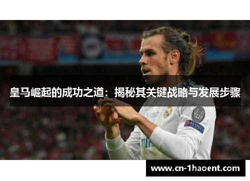 皇马崛起的成功之道:揭秘其关键战略与发展步骤 皇马崛起的成功之道:揭秘其关键战略与发展步骤
