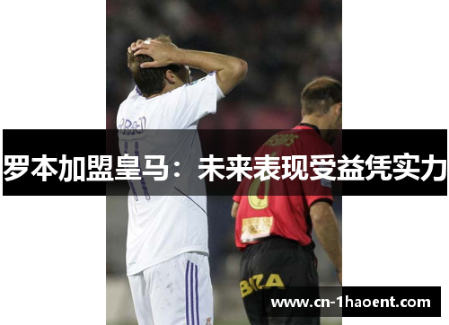 罗本加盟皇马:未来表现受益凭实力 罗本加盟皇马:未来表现受益凭实力