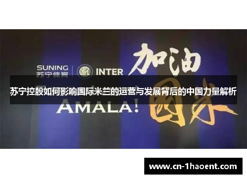 苏宁控股如何影响国际米兰的运营与发展背后的中国力量解析 苏宁控股如何影响国际米兰的运营与发展背后的中国力量解析