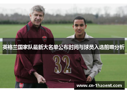 英格兰国家队最新大名单公布时间与球员入选前瞻分析 英格兰国家队最新大名单公布时间与球员入选前瞻分析