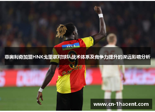 菲奥利奇加盟HNK戈里察对球队战术体系及竞争力提升的深远影响分析 菲奥利奇加盟HNK戈里察对球队战术体系及竞争力提升的深远影响分析