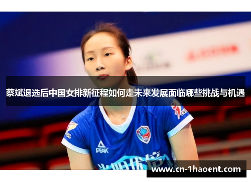 蔡斌退选后中国女排新征程如何走未来发展面临哪些挑战与机遇 蔡斌退选后中国女排新征程如何走未来发展面临哪些挑战与机遇