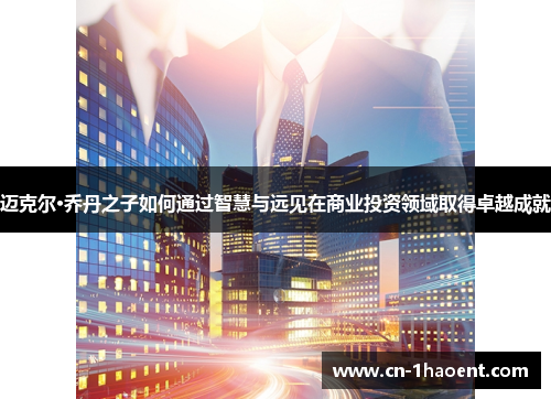 迈克尔·乔丹之子如何通过智慧与远见在商业投资领域取得卓越成就 迈克尔·乔丹之子如何通过智慧与远见在商业投资领域取得卓越成就