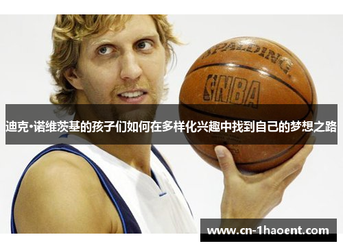 迪克·诺维茨基的孩子们如何在多样化兴趣中找到自己的梦想之路