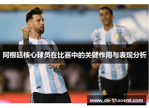 阿根廷核心球员在比赛中的关键作用与表现分析 阿根廷核心球员在比赛中的关键作用与表现分析