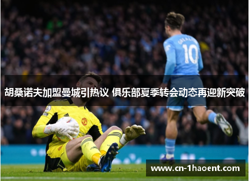 胡桑诺夫加盟曼城引热议 俱乐部夏季转会动态再迎新突破