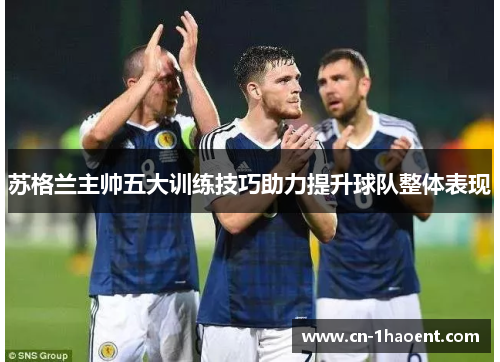 苏格兰主帅五大训练技巧助力提升球队整体表现 苏格兰主帅五大训练技巧助力提升球队整体表现
