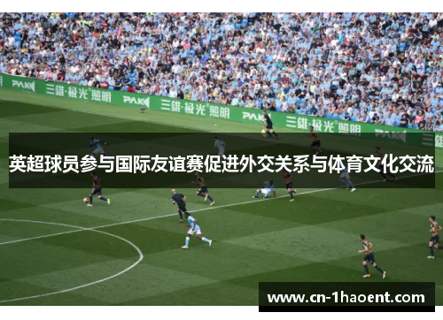 英超球员参与国际友谊赛促进外交关系与体育文化交流 英超球员参与国际友谊赛促进外交关系与体育文化交流