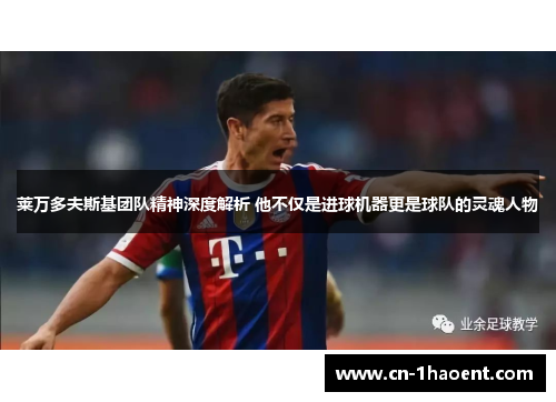 莱万多夫斯基团队精神深度解析 他不仅是进球机器更是球队的灵魂人物 莱万多夫斯基团队精神深度解析 他不仅是进球机器更是球队的灵魂人物
