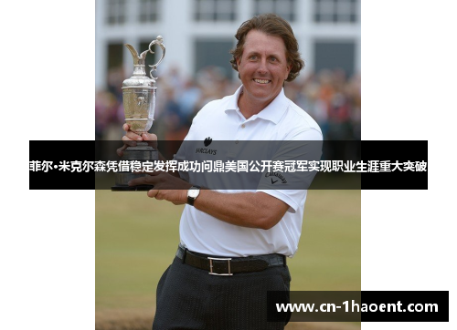 菲尔·米克尔森凭借稳定发挥成功问鼎美国公开赛冠军实现职业生涯重大突破 菲尔·米克尔森凭借稳定发挥成功问鼎美国公开赛冠军实现职业生涯重大突破