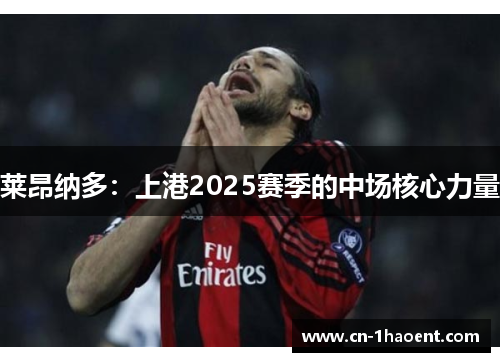 莱昂纳多:上港2025赛季的中场核心力量 莱昂纳多:上港2025赛季的中场核心力量