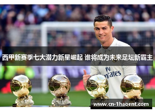 西甲新赛季七大潜力新星崛起 谁将成为未来足坛新霸主 西甲新赛季七大潜力新星崛起 谁将成为未来足坛新霸主
