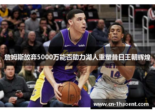詹姆斯放弃5000万能否助力湖人重塑昔日王朝辉煌 詹姆斯放弃5000万能否助力湖人重塑昔日王朝辉煌
