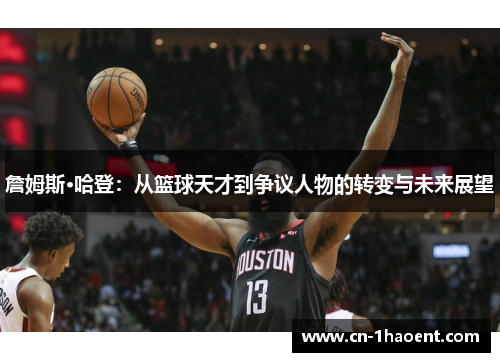 詹姆斯·哈登:从篮球天才到争议人物的转变与未来展望 詹姆斯·哈登:从篮球天才到争议人物的转变与未来展望