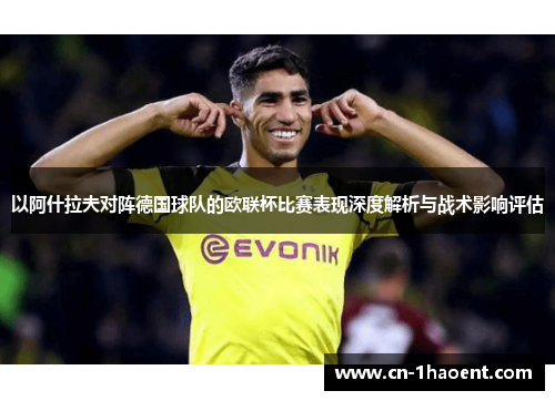 以阿什拉夫对阵德国球队的欧联杯比赛表现深度解析与战术影响评估 以阿什拉夫对阵德国球队的欧联杯比赛表现深度解析与战术影响评估