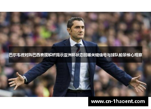 巴尔韦德对阵巴西表现解析揭示亚洲杯状态回暖关键信号与球队前景核心观察 巴尔韦德对阵巴西表现解析揭示亚洲杯状态回暖关键信号与球队前景核心观察