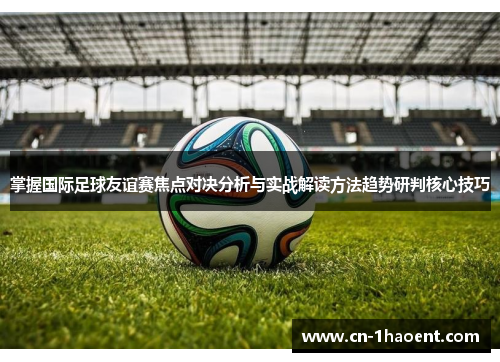 掌握国际足球友谊赛焦点对决分析与实战解读方法趋势研判核心技巧 掌握国际足球友谊赛焦点对决分析与实战解读方法趋势研判核心技巧