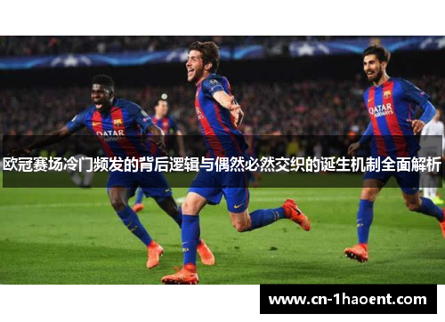 欧冠赛场冷门频发的背后逻辑与偶然必然交织的诞生机制全面解析 欧冠赛场冷门频发的背后逻辑与偶然必然交织的诞生机制全面解析
