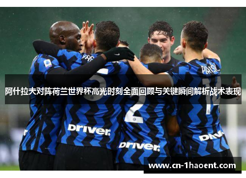 阿什拉夫对阵荷兰世界杯高光时刻全面回顾与关键瞬间解析战术表现 阿什拉夫对阵荷兰世界杯高光时刻全面回顾与关键瞬间解析战术表现