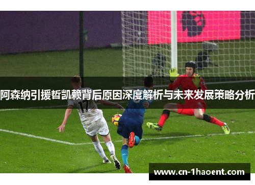 阿森纳引援哲凯赖背后原因深度解析与未来发展策略分析 阿森纳引援哲凯赖背后原因深度解析与未来发展策略分析