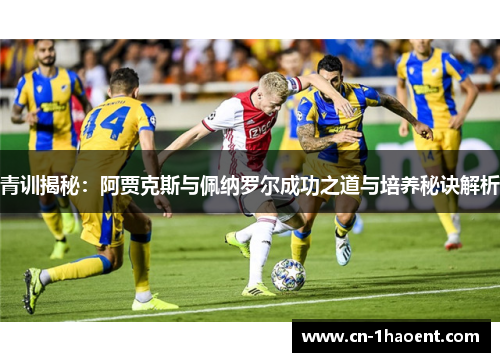 青训揭秘：阿贾克斯与佩纳罗尔成功之道与培养秘诀解析