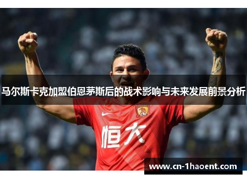 马尔斯卡克加盟伯恩茅斯后的战术影响与未来发展前景分析