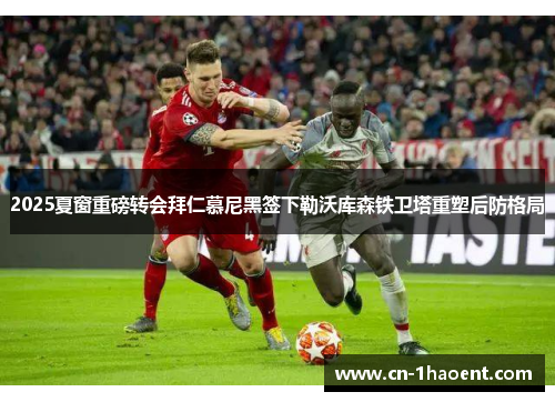 2025夏窗重磅转会拜仁慕尼黑签下勒沃库森铁卫塔重塑后防格局