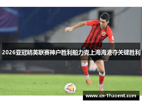 2026亚冠精英联赛神户胜利船力克上海海港夺关键胜利