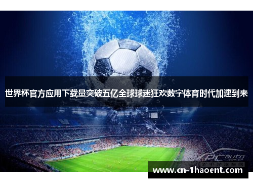 世界杯官方应用下载量突破五亿全球球迷狂欢数字体育时代加速到来