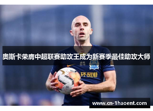 奥斯卡荣膺中超联赛助攻王成为新赛季最佳助攻大师 奥斯卡荣膺中超联赛助攻王成为新赛季最佳助攻大师